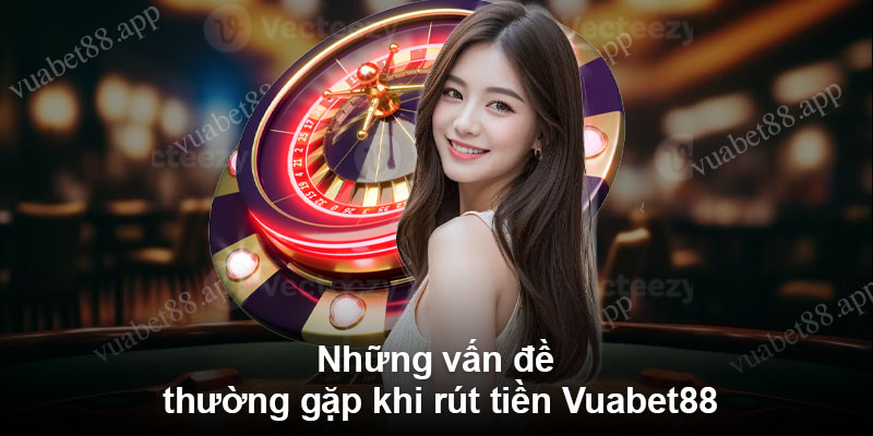 Những vấn đề thường gặp khi rút tiền Vuabet88