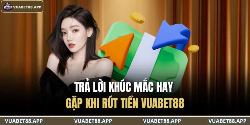 Trả lời khúc mắc hay gặp khi rút tiền VUABET88